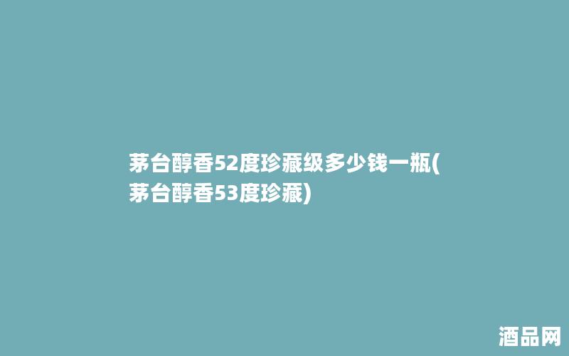 茅台醇香52度珍藏级多少钱一瓶(茅台醇香53度珍藏)