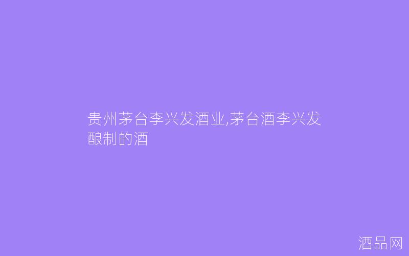 贵州茅台李兴发酒业,茅台酒李兴发酿制的酒