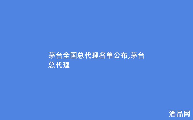 茅台全国总代理名单公布,茅台 总代理