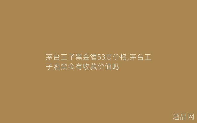 茅台王子黑金酒53度价格,茅台王子酒黑金有收藏价值吗