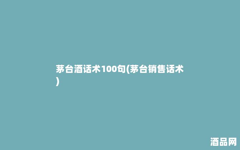 茅台酒话术100句(茅台销售话术)