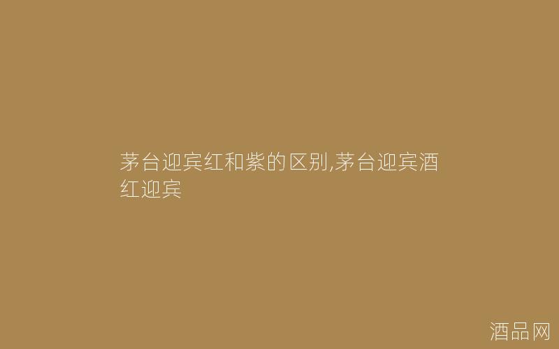 茅台迎宾红和紫的区别,茅台迎宾酒红迎宾