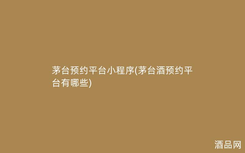 茅台预约平台小程序(茅台酒预约平台有哪些)