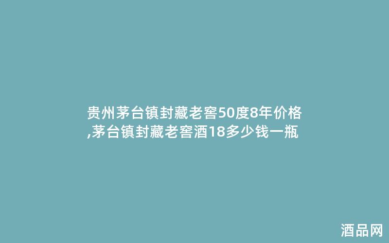 贵州茅台镇封藏老窖50度8年价格,茅台镇封藏老窖酒18多少钱一瓶