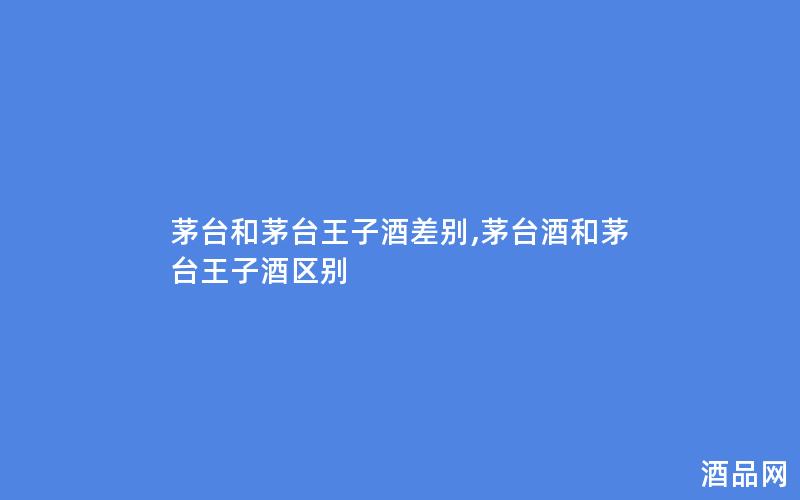 茅台和茅台王子酒差别,茅台酒和茅台王子酒区别