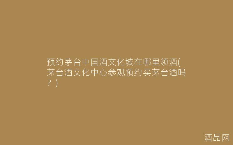 预约茅台中国酒文化城在哪里领酒(茅台酒文化中心参观预约买茅台酒吗?) 预约茅台中国酒文化城在哪里领酒(茅台酒文化中心参观预约买茅台酒吗?)