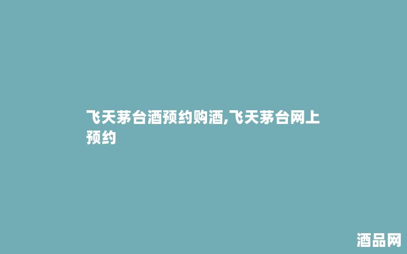 飞天茅台酒预约购酒,飞天茅台网上预约