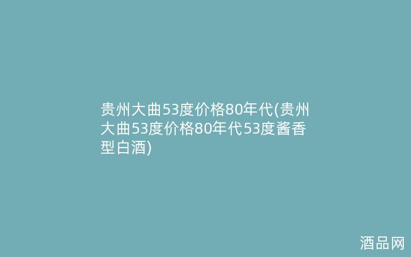 贵州大曲53度价格80年代(贵州大曲53度价格80年代53度酱香型白酒)