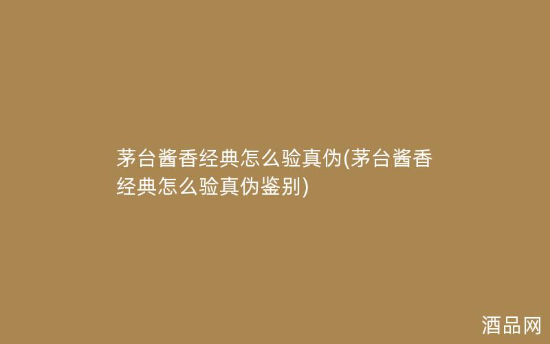 茅台酱香经典怎么验真伪(茅台酱香经典怎么验真伪鉴别) 茅台酱香经典怎么验真伪(茅台酱香经典怎么验真伪鉴别)