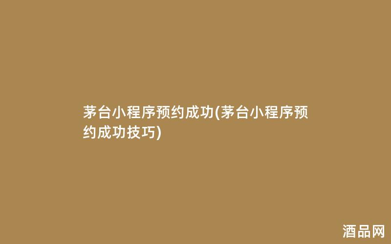 茅台小程序预约成功(茅台小程序预约成功技巧) 茅台小程序预约成功(茅台小程序预约成功技巧)