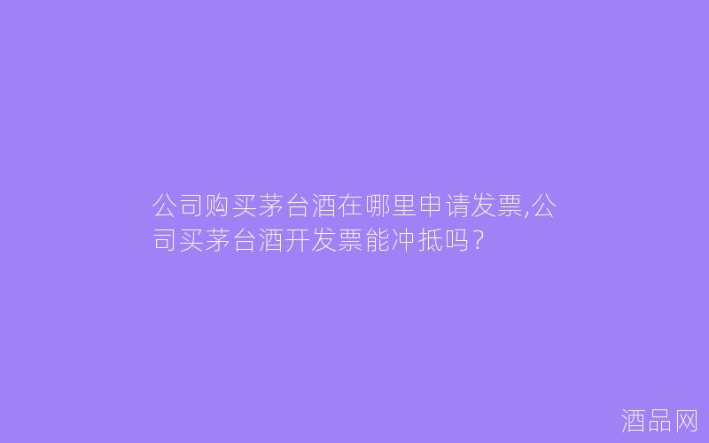 公司购买茅台酒在哪里申请发票,公司买茅台酒开发票能冲抵吗？