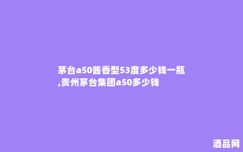 茅台a50酱香型53度多少钱一瓶,贵州茅台集团a50多少钱