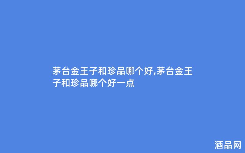 茅台金王子和珍品哪个好,茅台金王子和珍品哪个好一点