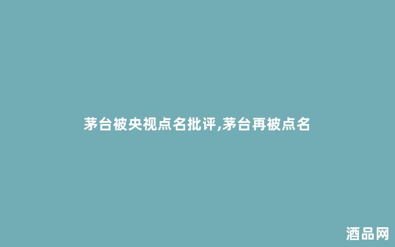 茅台被央视点名批评,茅台再被点名