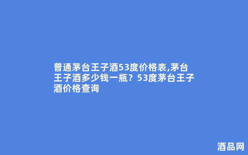 普通茅台王子酒53度价格表,茅台王子酒多少钱一瓶？53度茅台王子酒价格查询