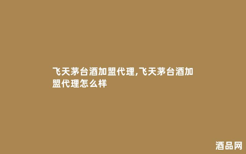 飞天茅台酒加盟代理,飞天茅台酒加盟代理怎么样
