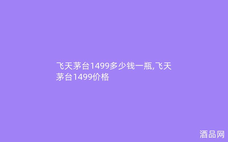 飞天茅台1499多少钱一瓶,飞天茅台1499价格