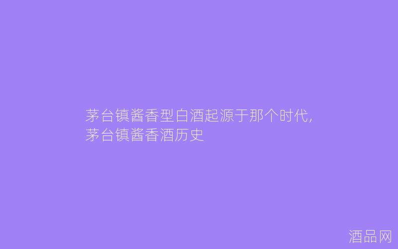 茅台镇酱香型白酒起源于那个时代,茅台镇酱香酒历史