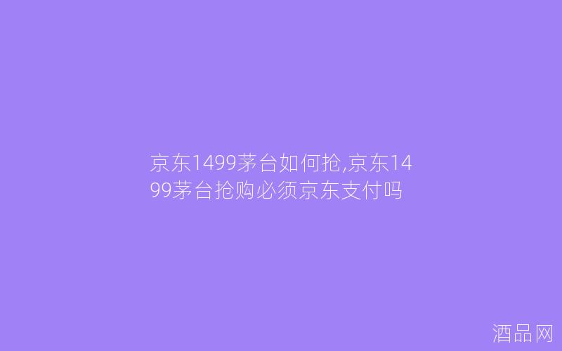 京东1499茅台如何抢,京东1499茅台抢购必须京东支付吗