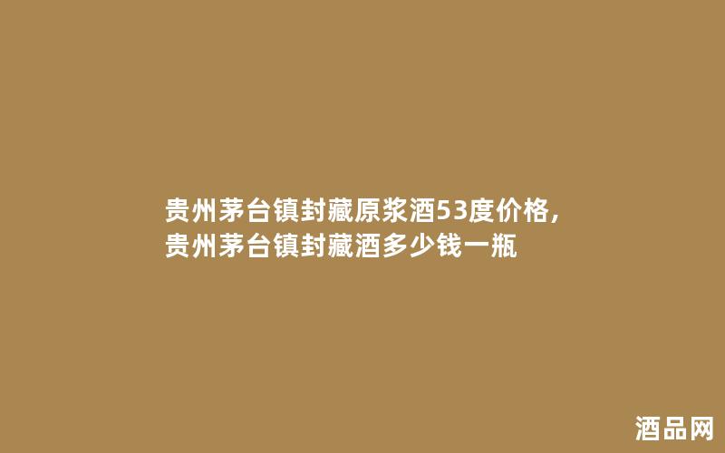 贵州茅台镇封藏原浆酒53度价格,贵州茅台镇封藏酒多少钱一瓶
