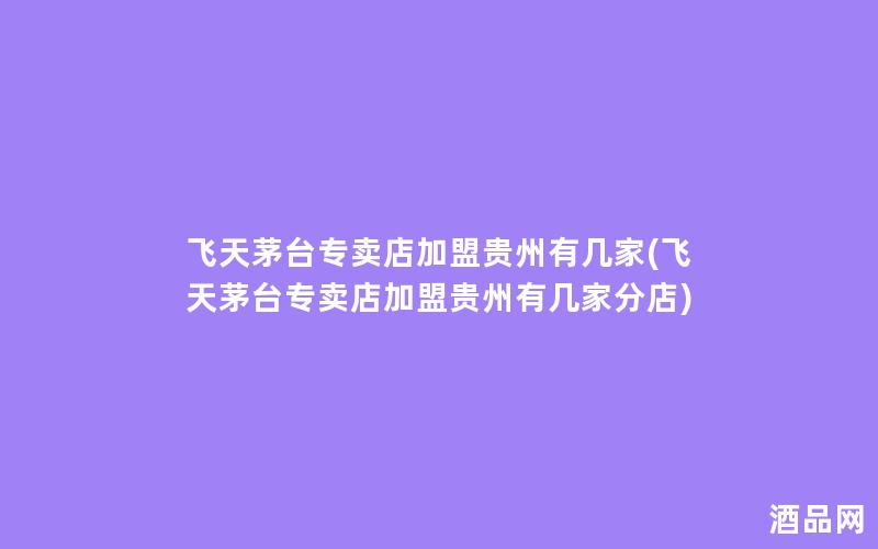 飞天茅台专卖店加盟贵州有几家(飞天茅台专卖店加盟贵州有几家分店)