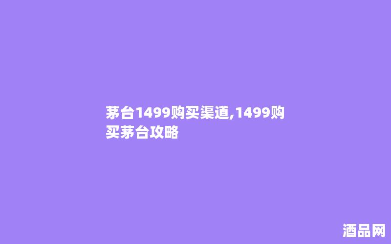 茅台1499购买渠道,1499购买茅台攻略