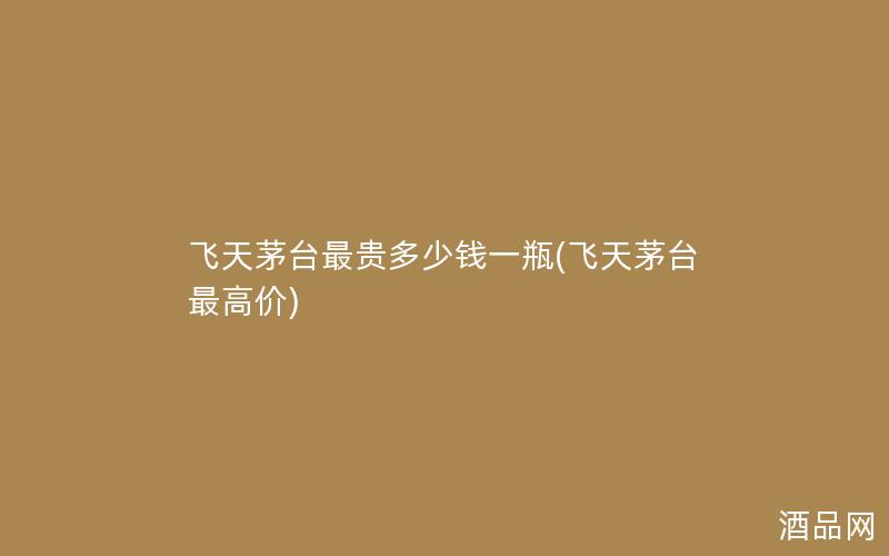 飞天茅台最贵多少钱一瓶(飞天茅台最高价)