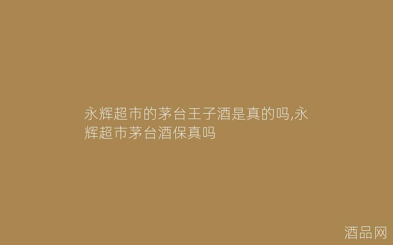 永辉超市的茅台王子酒是真的吗,永辉超市茅台酒保真吗 永辉超市的茅台王子酒是真的吗,永辉超市茅台酒保真吗