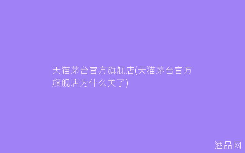 天猫茅台官方旗舰店(天猫茅台官方旗舰店为什么关了)