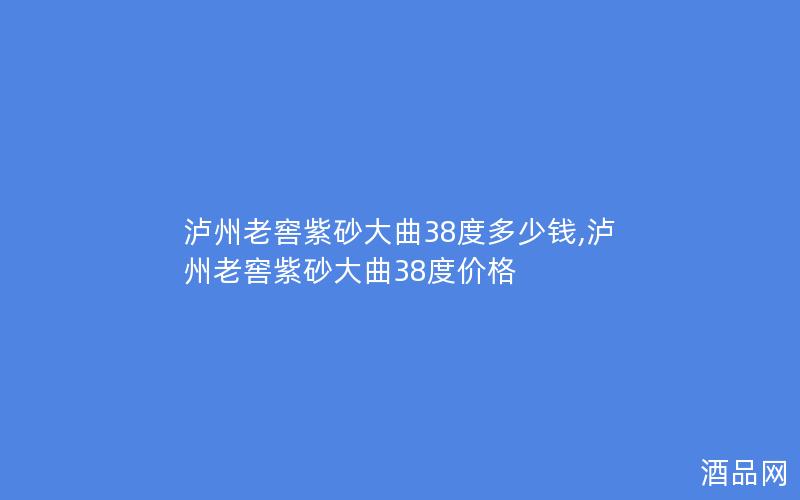 泸州老窖紫砂大曲38度多少钱,泸州老窖紫砂大曲38度价格