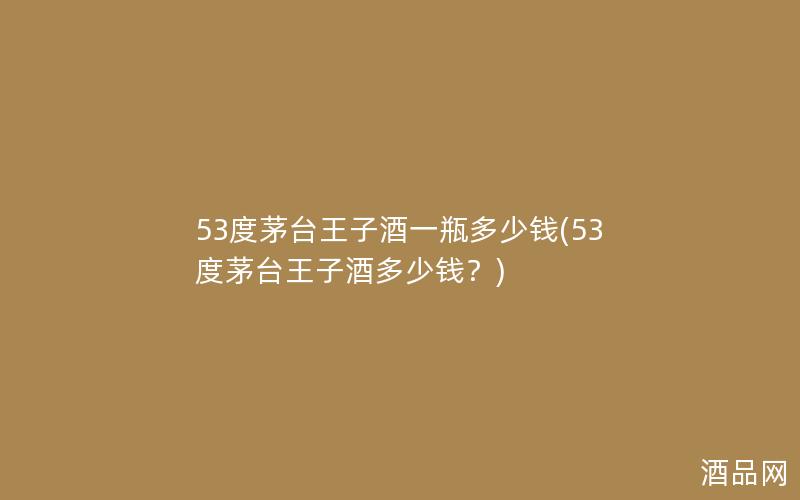 53度茅台王子酒一瓶多少钱(53度茅台王子酒多少钱？)