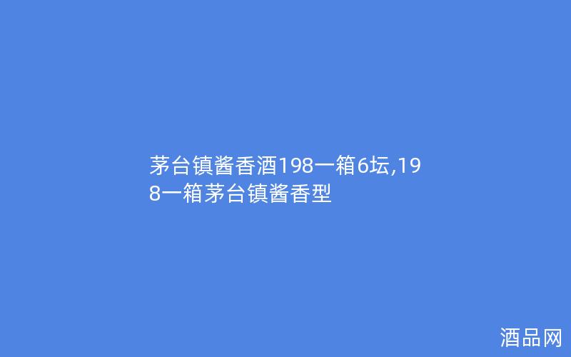 茅台镇酱香酒198一箱6坛,198一箱茅台镇酱香型