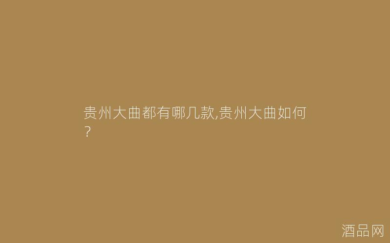 贵州大曲都有哪几款,贵州大曲如何？