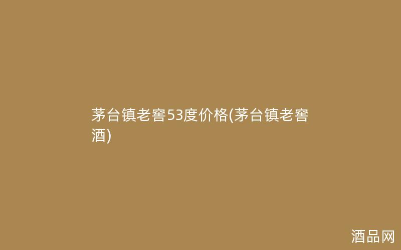 茅台镇老窖53度价格(茅台镇老窖酒)