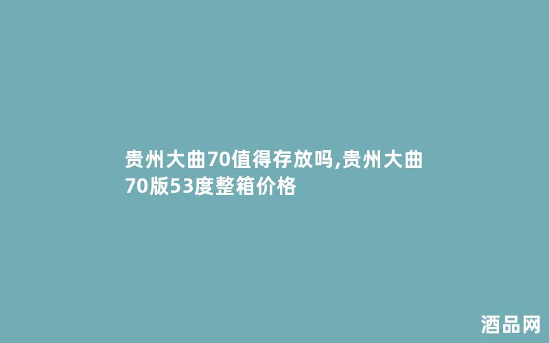 贵州大曲70值得存放吗,贵州大曲70版53度整箱价格
