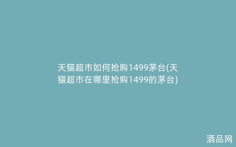 天猫超市如何抢购1499茅台(天猫超市在哪里抢购1499的茅台)