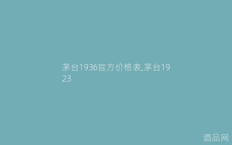 茅台1936官方价格表,茅台1923
