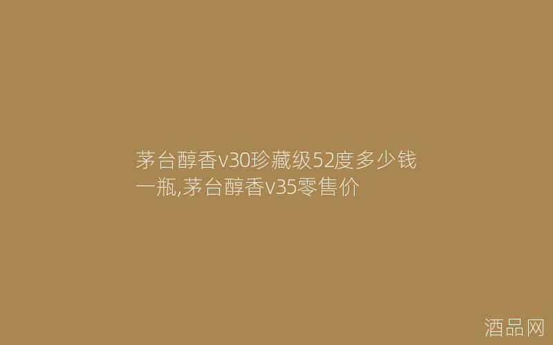 茅台醇香v30珍藏级52度多少钱一瓶,茅台醇香v35零售价