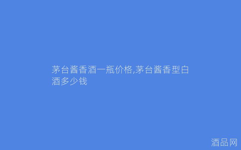 茅台酱香酒一瓶价格,茅台酱香型白酒多少钱