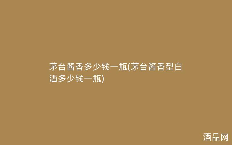 茅台酱香多少钱一瓶(茅台酱香型白酒多少钱一瓶)