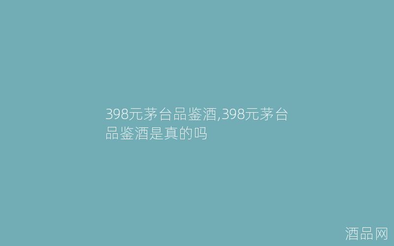 398元茅台品鉴酒,398元茅台品鉴酒是真的吗