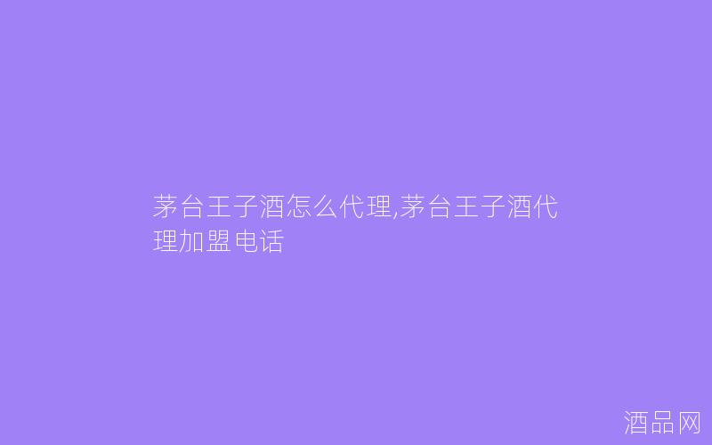 茅台王子酒怎么代理,茅台王子酒代理加盟电话