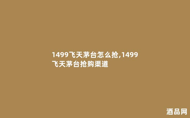 1499飞天茅台怎么抢,1499飞天茅台抢购渠道