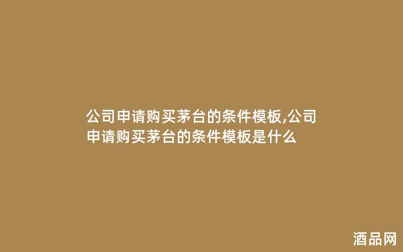 公司申请购买茅台的条件模板,公司申请购买茅台的条件模板是什么