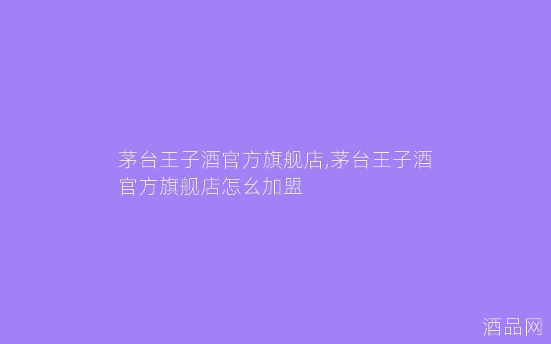 茅台王子酒官方旗舰店,茅台王子酒官方旗舰店怎幺加盟 茅台王子酒官方旗舰店,茅台王子酒官方旗舰店怎幺加盟