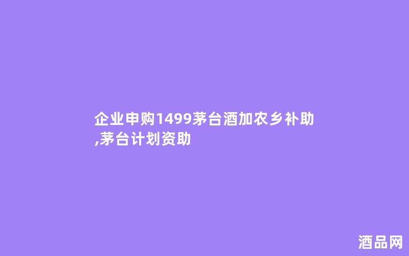 企业申购1499茅台酒加农乡补助,茅台计划资助