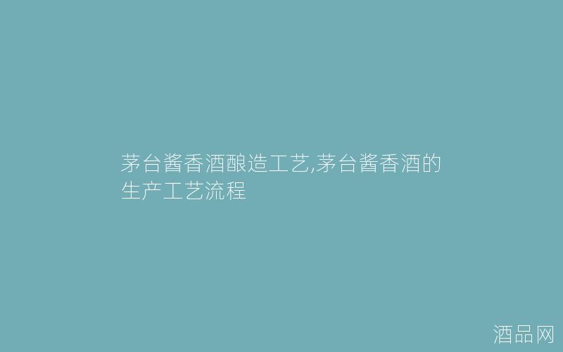 茅台酱香酒酿造工艺,茅台酱香酒的生产工艺流程