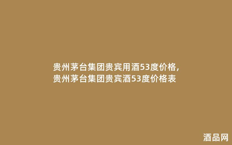 贵州茅台集团贵宾用酒53度价格,贵州茅台集团贵宾酒53度价格表