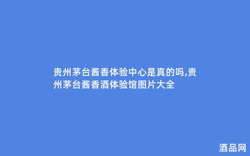 贵州茅台酱香体验中心是真的吗,贵州茅台酱香酒体验馆图片大全