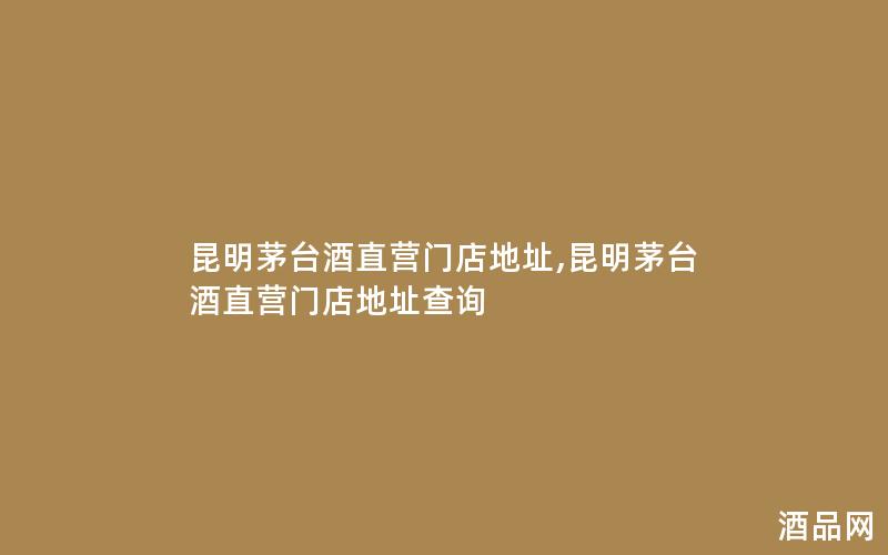 昆明茅台酒直营门店地址,昆明茅台酒直营门店地址查询